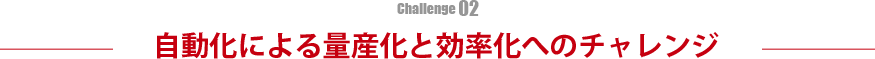 自動化による量産化と効率化へのチャレンジ