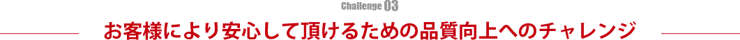 お客様により安心して頂けるための品質向上へのチャレンジ