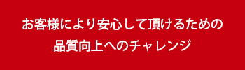 お客様により安心して頂けるための品質向上へのチャレンジ