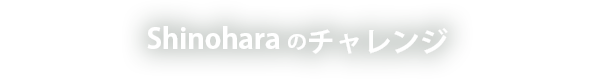 Shinoharaのチャレンジ