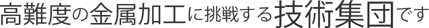 高難度の金属加工に挑戦する技術集団です